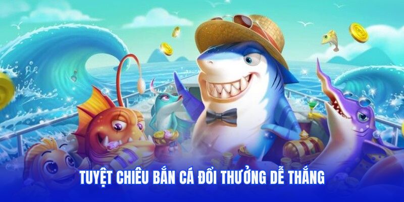 Tuyệt chiêu bắn cá đổi thưởng dễ thắng