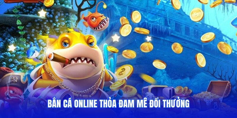 Bắn cá online thỏa đam mê đổi thưởng