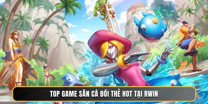 Top game săn cá đổi thẻ hot tại RWIN